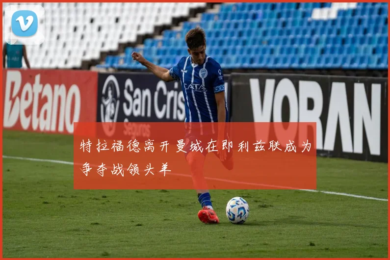 特拉福德离开曼城在即利兹联成为争夺战领头羊