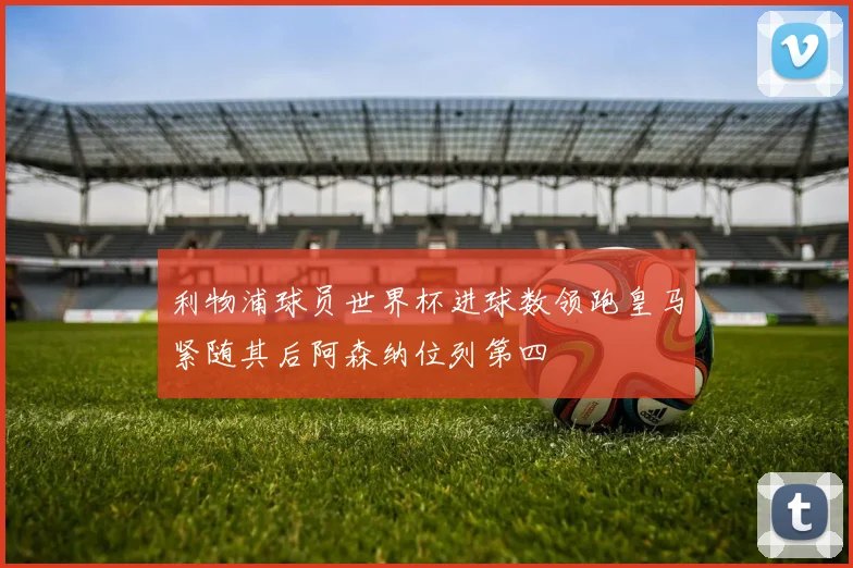 利物浦球员世界杯进球数领跑皇马紧随其后阿森纳位列第四