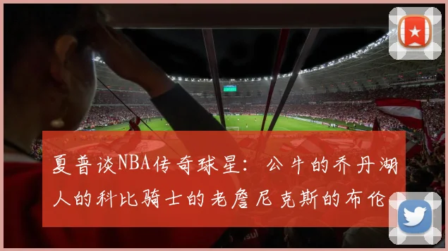 夏普谈NBA传奇球星：公牛的乔丹湖人的科比骑士的老詹尼克斯的布伦森