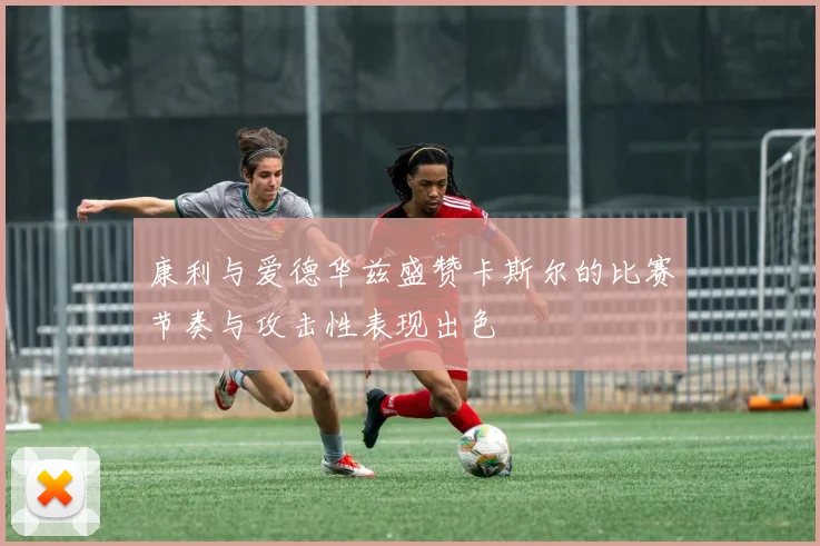 康利与爱德华兹盛赞卡斯尔的比赛节奏与攻击性表现出色