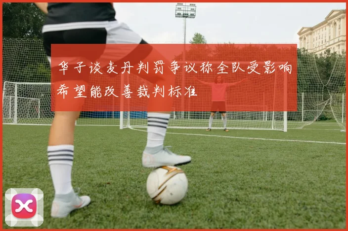华子谈麦丹判罚争议称全队受影响希望能改善裁判标准