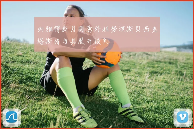 利雅得新月同意外租努涅斯贝西克塔斯将与其展开谈判