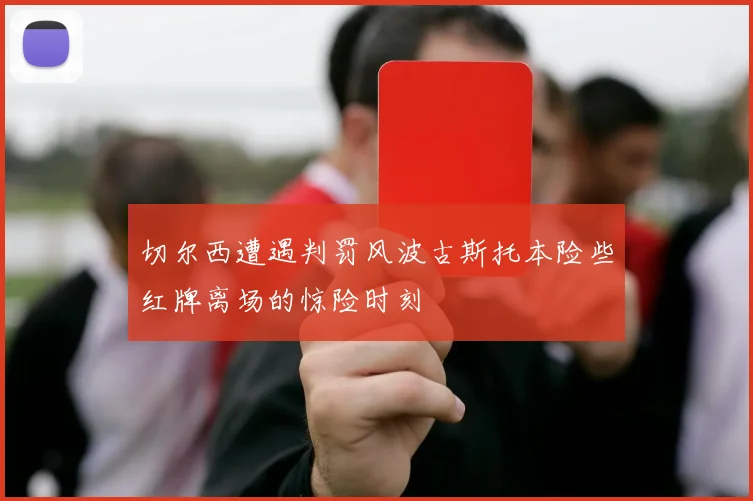 切尔西遭遇判罚风波古斯托本险些红牌离场的惊险时刻
