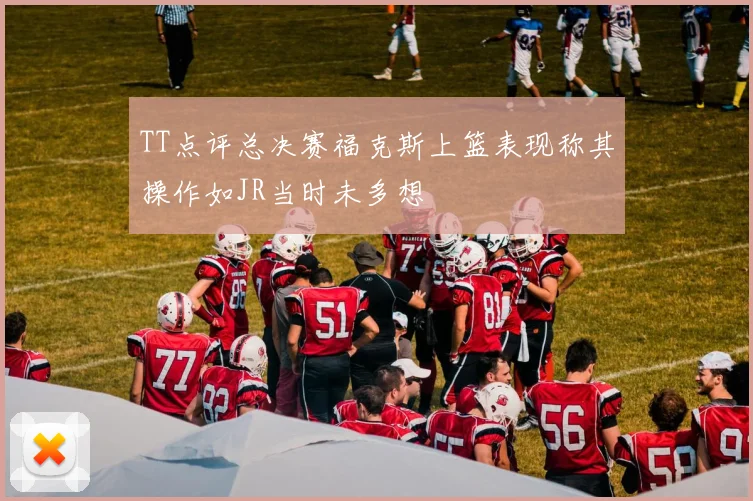 TT点评总决赛福克斯上篮表现称其操作如JR当时未多想