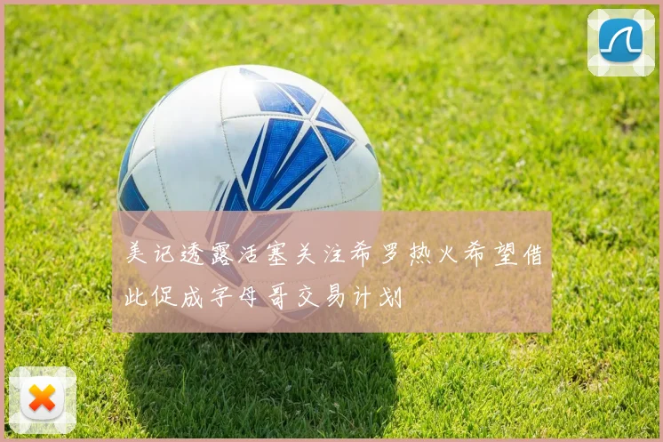 美记透露活塞关注希罗热火希望借此促成字母哥交易计划