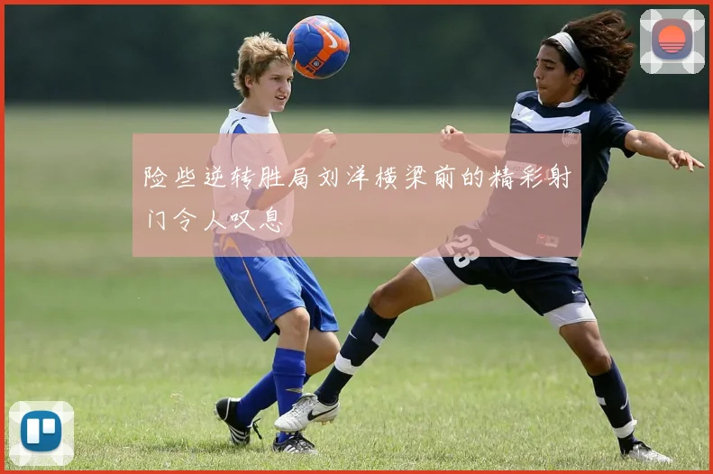 险些逆转胜局刘洋横梁前的精彩射门令人叹息