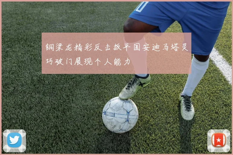 铜梁龙精彩反击扳平国安迪马塔灵巧破门展现个人能力