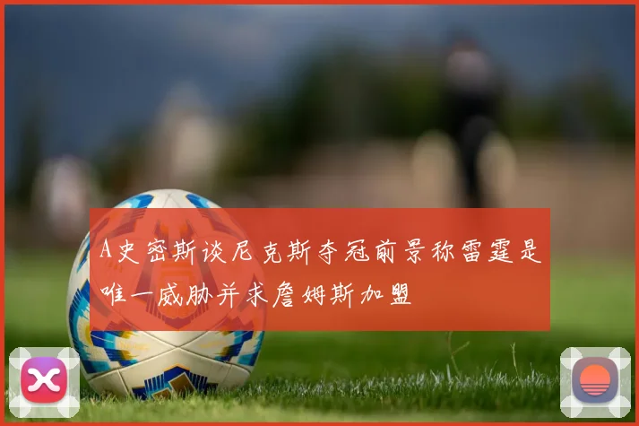 A史密斯谈尼克斯夺冠前景称雷霆是唯一威胁并求詹姆斯加盟