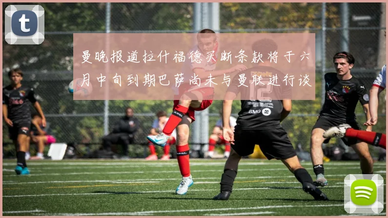曼晚报道拉什福德买断条款将于六月中旬到期巴萨尚未与曼联进行谈判