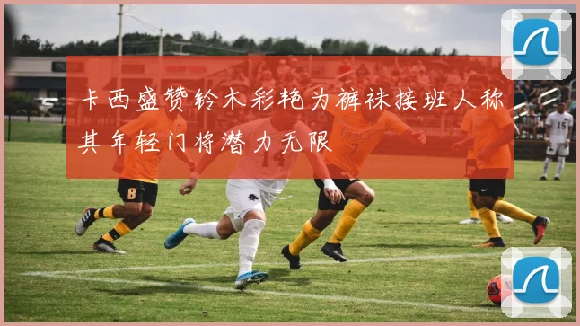 卡西盛赞铃木彩艳为裤袜接班人称其年轻门将潜力无限
