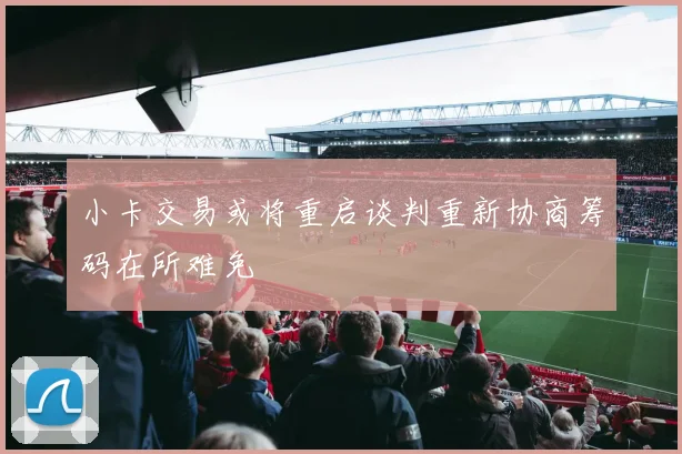 小卡交易或将重启谈判重新协商筹码在所难免
