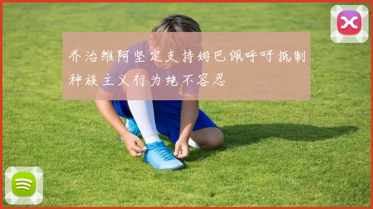 乔治维阿坚定支持姆巴佩呼吁抵制种族主义行为绝不容忍