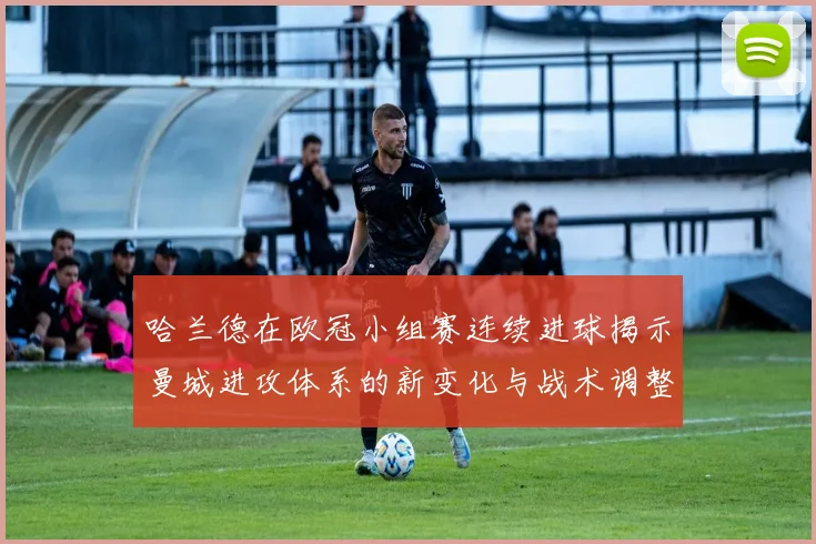 哈兰德在欧冠小组赛连续进球揭示曼城进攻体系的新变化与战术调整