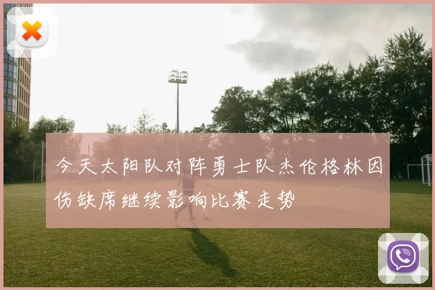 今天太阳队对阵勇士队杰伦格林因伤缺席继续影响比赛走势