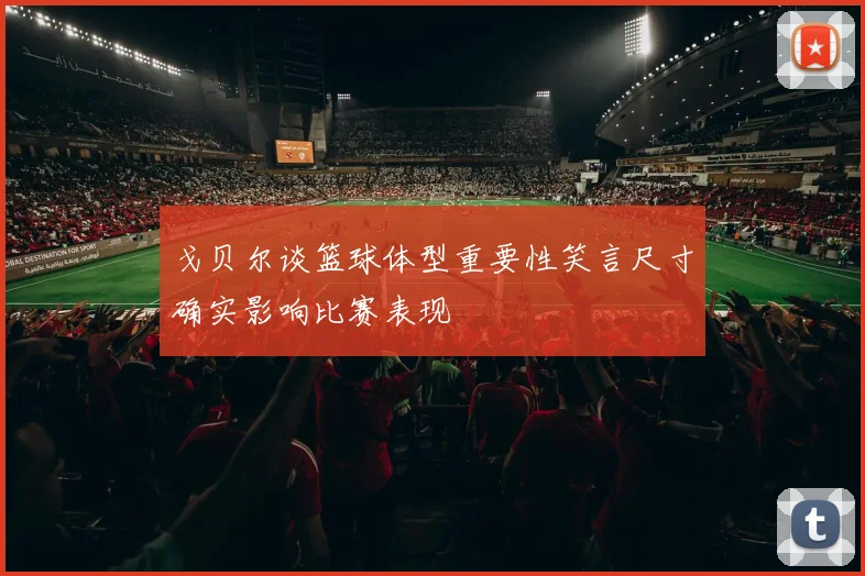 戈贝尔谈篮球体型重要性笑言尺寸确实影响比赛表现