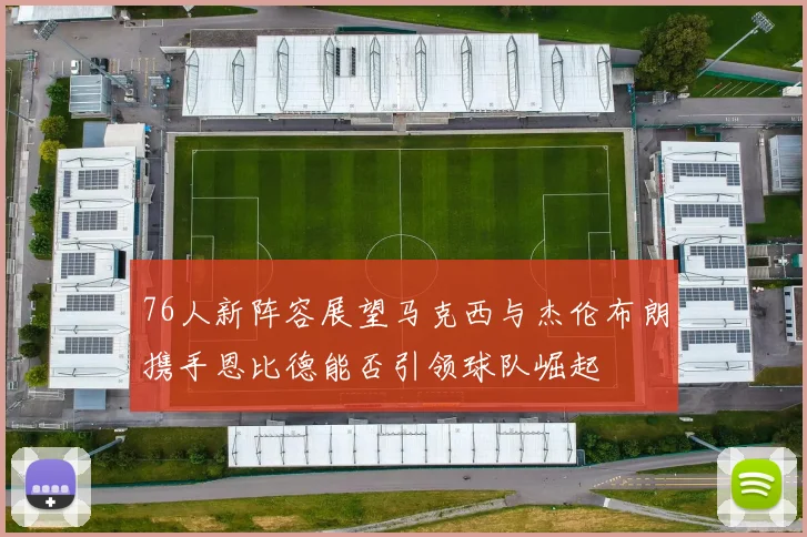76人新阵容展望马克西与杰伦布朗携手恩比德能否引领球队崛起