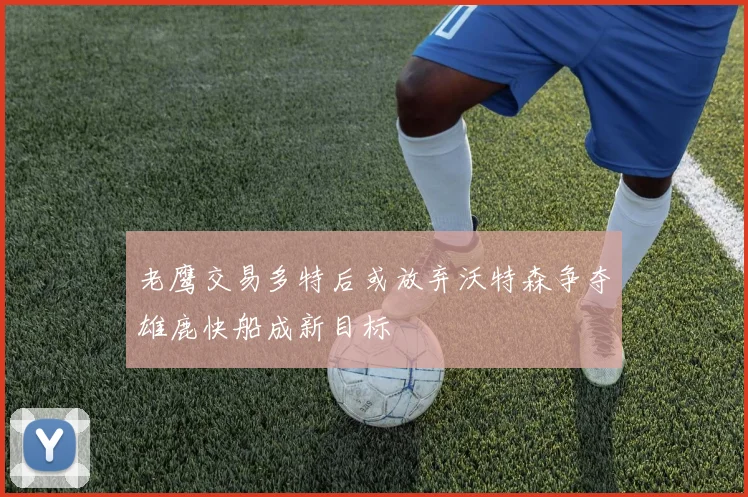 老鹰交易多特后或放弃沃特森争夺雄鹿快船成新目标