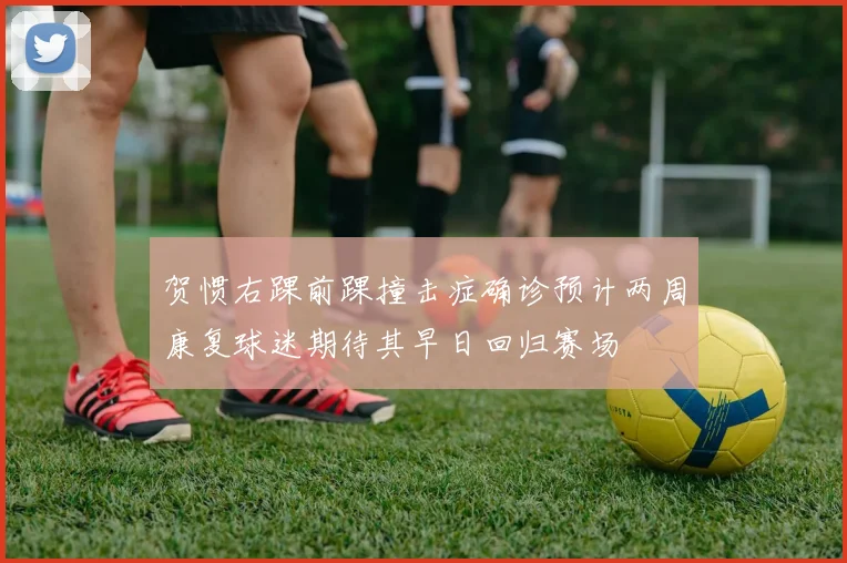 贺惯右踝前踝撞击症确诊预计两周康复球迷期待其早日回归赛场