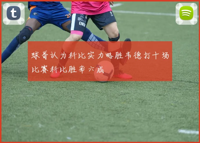 球哥认为科比实力略胜韦德打十场比赛科比胜率六成