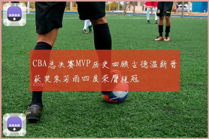 CBA总决赛MVP历史回顾古德温新晋获奖朱芳雨四度荣膺桂冠