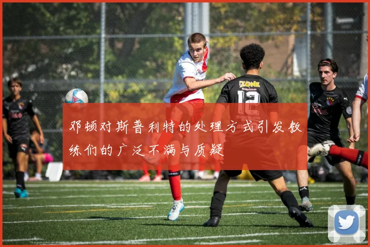 邓顿对斯普利特的处理方式引发教练们的广泛不满与质疑