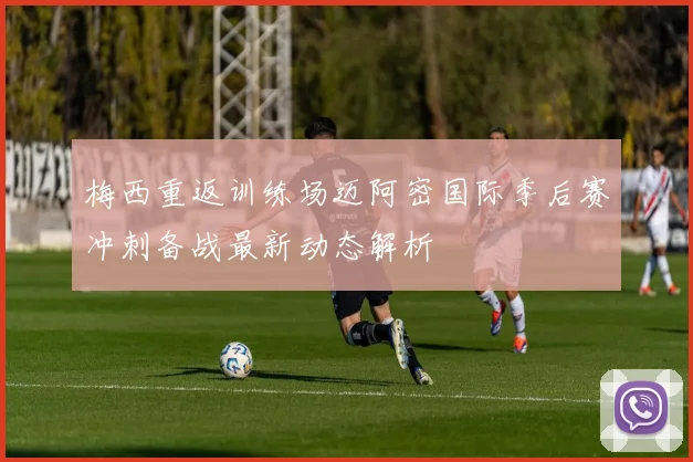 梅西重返训练场迈阿密国际季后赛冲刺备战最新动态解析